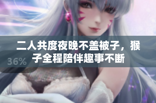 二人共度夜晚不盖被子，猴子全程陪伴趣事不断