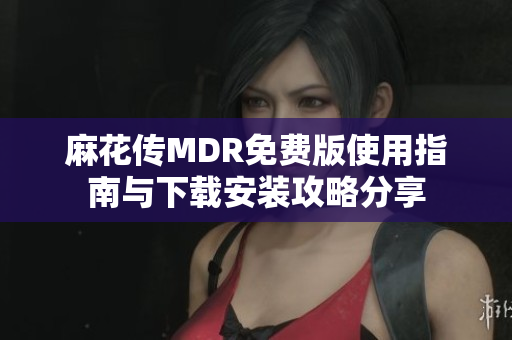 麻花传MDR免费版使用指南与下载安装攻略分享