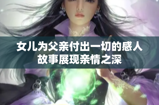 女儿为父亲付出一切的感人故事展现亲情之深
