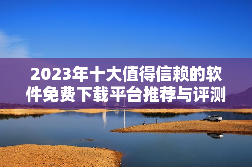 2023年十大值得信赖的软件免费下载平台推荐与评测