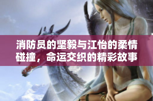 消防员的坚毅与江怡的柔情碰撞，命运交织的精彩故事