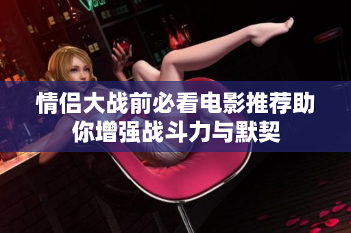 情侣大战前必看电影推荐助你增强战斗力与默契