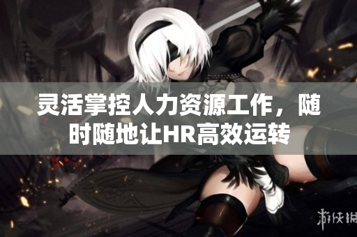 灵活掌控人力资源工作，随时随地让HR高效运转