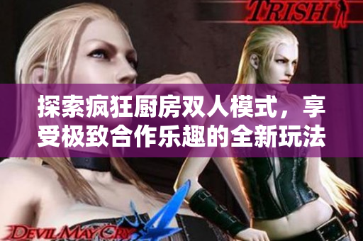 探索疯狂厨房双人模式，享受极致合作乐趣的全新玩法