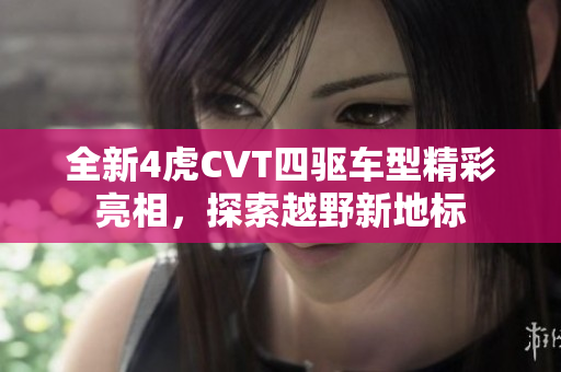全新4虎CVT四驱车型精彩亮相，探索越野新地标