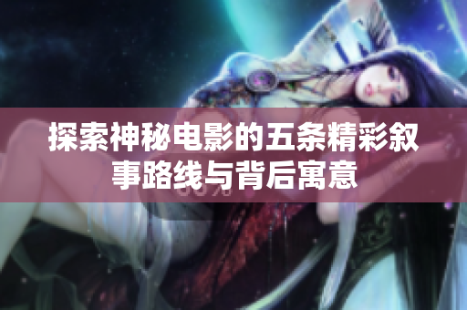 探索神秘电影的五条精彩叙事路线与背后寓意