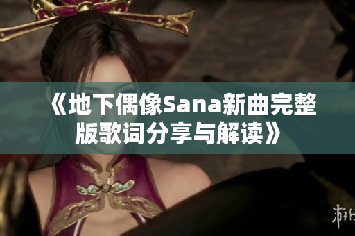 《地下偶像Sana新曲完整版歌词分享与解读》