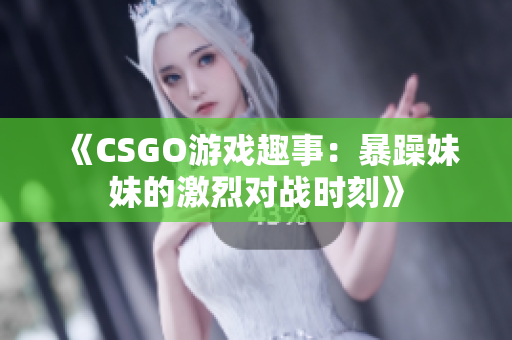 《CSGO游戏趣事：暴躁妹妹的激烈对战时刻》