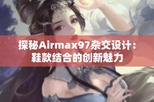 探秘Airmax97杂交设计：鞋款结合的创新魅力