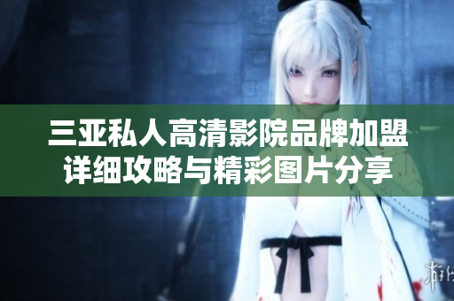 三亚私人高清影院品牌加盟详细攻略与精彩图片分享