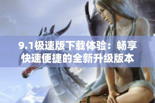9.1极速版下载体验：畅享快速便捷的全新升级版本