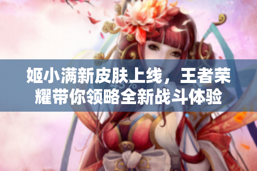 姬小满新皮肤上线，王者荣耀带你领略全新战斗体验