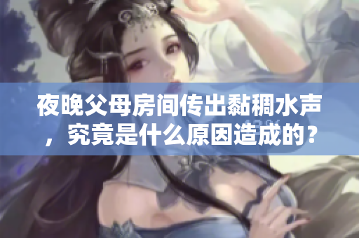夜晚父母房间传出黏稠水声，究竟是什么原因造成的？