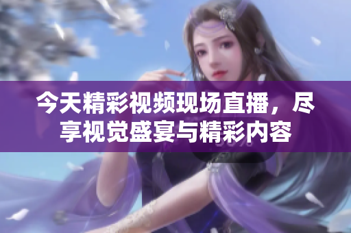 今天精彩视频现场直播，尽享视觉盛宴与精彩内容