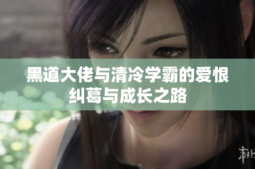 黑道大佬与清冷学霸的爱恨纠葛与成长之路