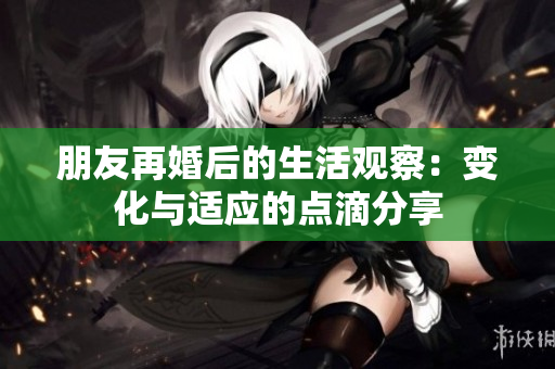 朋友再婚后的生活观察：变化与适应的点滴分享