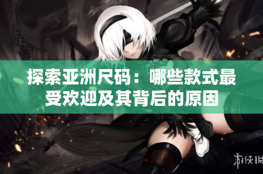 探索亚洲尺码：哪些款式最受欢迎及其背后的原因