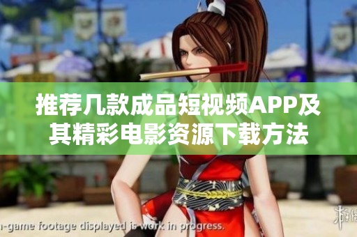 推荐几款成品短视频APP及其精彩电影资源下载方法