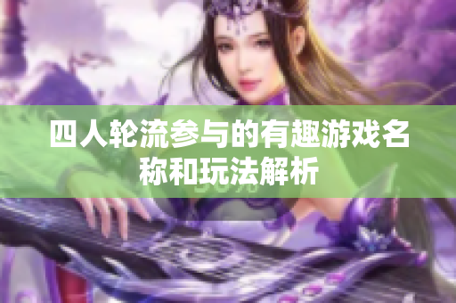 四人轮流参与的有趣游戏名称和玩法解析