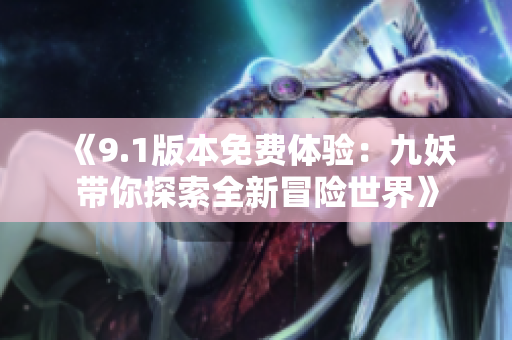 《9.1版本免费体验：九妖带你探索全新冒险世界》