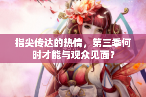 指尖传达的热情，第三季何时才能与观众见面？