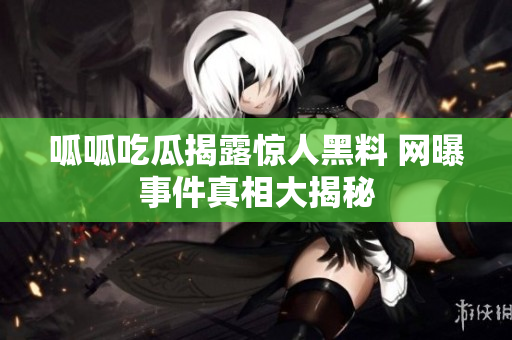 呱呱吃瓜揭露惊人黑料 网曝事件真相大揭秘