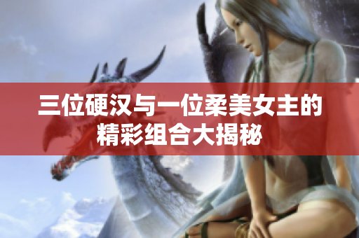 三位硬汉与一位柔美女主的精彩组合大揭秘