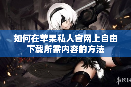 如何在苹果私人官网上自由下载所需内容的方法