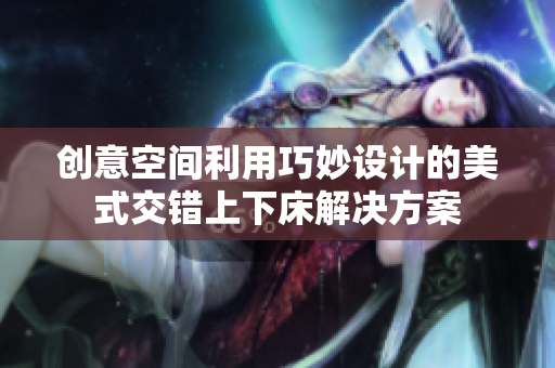 创意空间利用巧妙设计的美式交错上下床解决方案