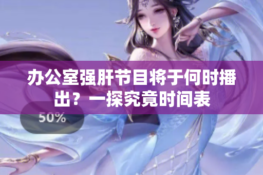 办公室强肝节目将于何时播出？一探究竟时间表