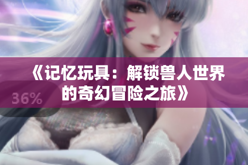 《记忆玩具：解锁兽人世界的奇幻冒险之旅》