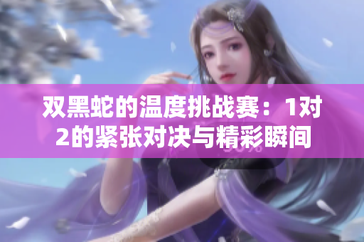 双黑蛇的温度挑战赛：1对2的紧张对决与精彩瞬间