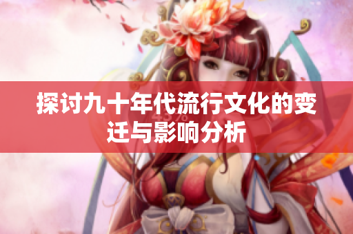 探讨九十年代流行文化的变迁与影响分析