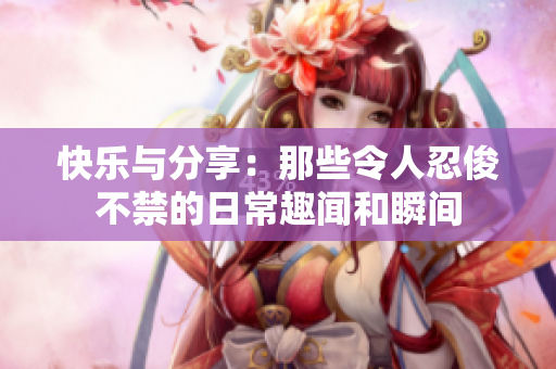 快乐与分享：那些令人忍俊不禁的日常趣闻和瞬间