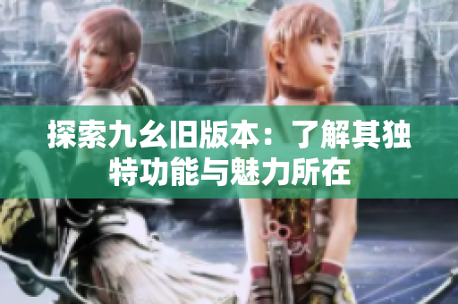探索九幺旧版本：了解其独特功能与魅力所在