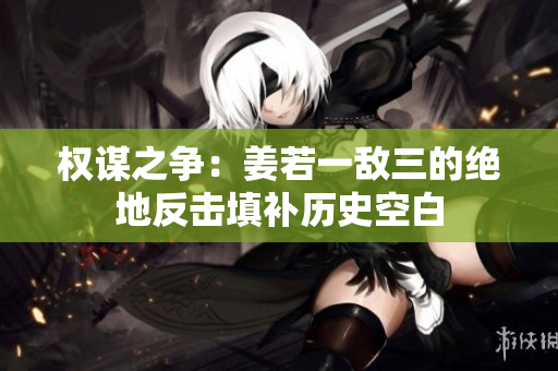 权谋之争：姜若一敌三的绝地反击填补历史空白