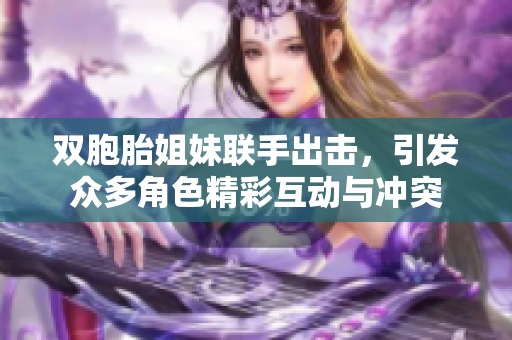 双胞胎姐妹联手出击，引发众多角色精彩互动与冲突