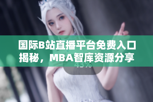 国际B站直播平台免费入口揭秘，MBA智库资源分享