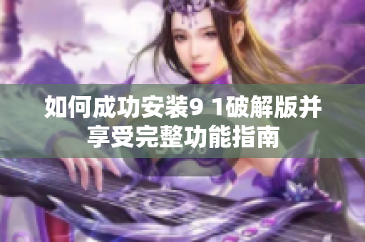 如何成功安装9 1破解版并享受完整功能指南