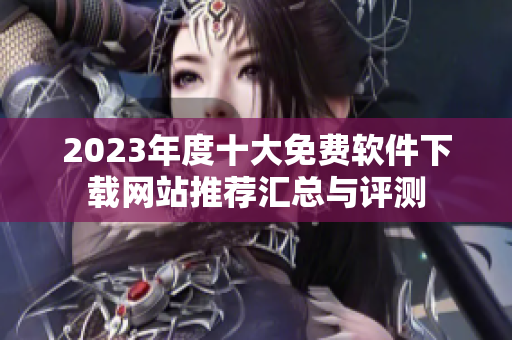 2023年度十大免费软件下载网站推荐汇总与评测