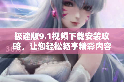 极速版9.1视频下载安装攻略，让您轻松畅享精彩内容