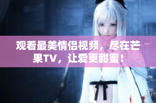 观看最美情侣视频，尽在芒果TV，让爱更甜蜜！