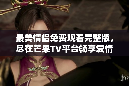 最美情侣免费观看完整版，尽在芒果TV平台畅享爱情故事