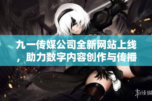 九一传媒公司全新网站上线，助力数字内容创作与传播