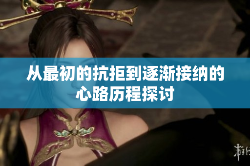 从最初的抗拒到逐渐接纳的心路历程探讨
