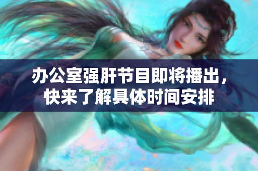 办公室强肝节目即将播出，快来了解具体时间安排
