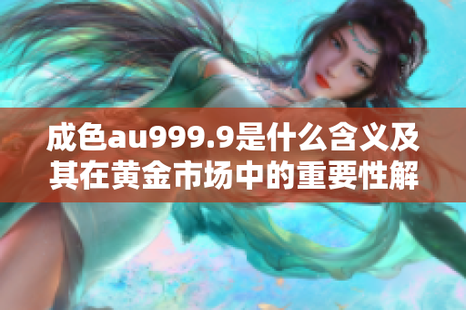 成色au999.9是什么含义及其在黄金市场中的重要性解读