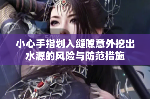 小心手指划入缝隙意外挖出水源的风险与防范措施