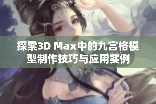 探索3D Max中的九宫格模型制作技巧与应用实例