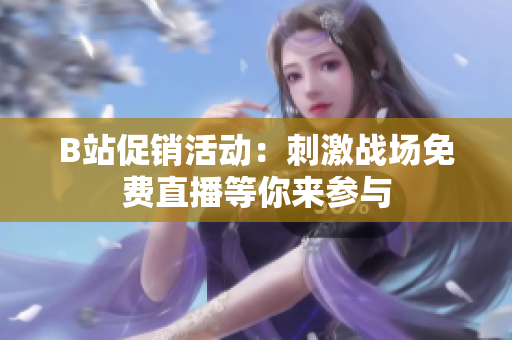 B站促销活动：刺激战场免费直播等你来参与